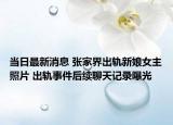 当日最新消息 张家界出轨新娘女主照片 出轨事件后续聊天记录曝光