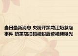 当日最新消息 央视评黑龙江奶茶店事件 奶茶店扫码被封后续视频曝光