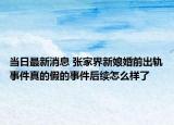 当日最新消息 张家界新娘婚前出轨事件真的假的事件后续怎么样了