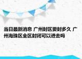 当日最新消息 广州封区要封多久 广州海珠区全区封闭可以进去吗