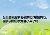 当日最新消息 孙颖莎扔球拍是怎么回事 孙颖莎女单输了哭了吗