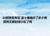 24时快讯专区 富士康确诊了多少例 郑州又要封闭小区了吗
