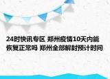 24时快讯专区 郑州疫情10天内能恢复正常吗 郑州全部解封预计时间