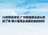 24时快讯专区 广州疫情感染源头找到了吗 预计番禺及海珠区解封时间