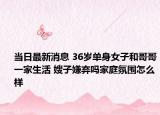 当日最新消息 36岁单身女子和哥哥一家生活 嫂子嫌弃吗家庭氛围怎么样
