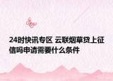 24时快讯专区 云联烟草贷上征信吗申请需要什么条件