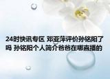24时快讯专区 邓亚萍评价孙铭阳了吗 孙铭阳个人简介爸爸在哪直播的