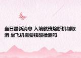 当日最新消息 入境航班熔断机制取消 坐飞机需要核酸检测吗