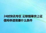 24时快讯专区 云联烟草贷上征信吗申请需要什么条件
