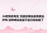 24时快讯专区 无症状感染者需要治疗吗 这种感染者是不是已经免疫了