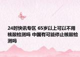 24时快讯专区 65岁以上可以不用核酸检测吗 中国有可能停止核酸检测吗