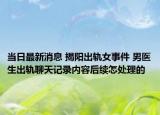 当日最新消息 揭阳出轨女事件 男医生出轨聊天记录内容后续怎处理的