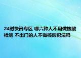 24时快讯专区 哪六种人不用做核酸检测 不出门的人不做核酸犯法吗