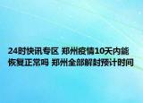 24时快讯专区 郑州疫情10天内能恢复正常吗 郑州全部解封预计时间