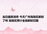 当日最新消息 今天广州海珠区解封了吗 海珠区预计全面解封日期