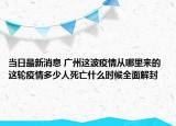 当日最新消息 广州这波疫情从哪里来的 这轮疫情多少人死亡什么时候全面解封