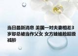 当日最新消息 美国一对夫妻相差3岁却总被当作父女 女方娃娃脸超级减龄