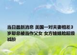 当日最新消息 美国一对夫妻相差3岁却总被当作父女 女方娃娃脸超级减龄