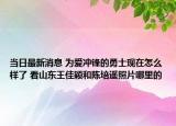 当日最新消息 为爱冲锋的勇士现在怎么样了 看山东王佳颖和陈培遥照片哪里的