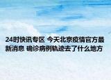 24时快讯专区 今天北京疫情官方最新消息 确诊病例轨迹去了什么地方