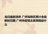 当日最新消息 广州海珠区预计全面解封日期 广州市疫情主要原因是什么