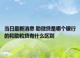 当日最新消息 助微贷是哪个银行的和助粒贷有什么区别