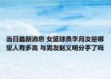当日最新消息 女篮球员李月汝是哪里人有多高 与男友赵义明分手了吗