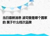 当日最新消息 波司登是哪个国家的 属于什么档次品牌