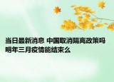 当日最新消息 中国取消隔离政策吗 明年三月疫情能结束么