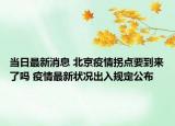 当日最新消息 北京疫情拐点要到来了吗 疫情最新状况出入规定公布