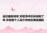 当日最新消息 邓亚萍评价孙铭阳了吗 孙铭阳个人简介爸爸在哪直播的
