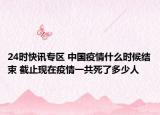24时快讯专区 中国疫情什么时候结束 截止现在疫情一共死了多少人