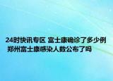 24时快讯专区 富士康确诊了多少例 郑州富士康感染人数公布了吗