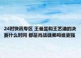 24时快讯专区 王曼昱和王艺迪的决赛什么时间 都是肖战徒弟吗谁更强