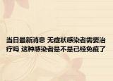 当日最新消息 无症状感染者需要治疗吗 这种感染者是不是已经免疫了