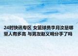 24时快讯专区 女篮球员李月汝是哪里人有多高 与男友赵义明分手了吗