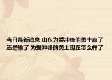 当日最新消息 山东为爱冲锋的勇士赢了还是输了 为爱冲锋的勇士现在怎么样了