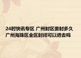 24时快讯专区 广州封区要封多久 广州海珠区全区封闭可以进去吗