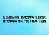 当日最新消息 演员刘学军什么病死的 刘学军老师简介妻子是做什么的