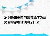 24时快讯专区 孙颖莎输了为啥笑 孙颖莎输球说明了什么
