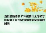 当日最新消息 广州疫情什么时候才能恢复正常 预计疫情结束全面解封时间