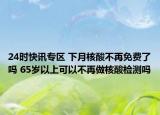 24时快讯专区 下月核酸不再免费了吗 65岁以上可以不再做核酸检测吗