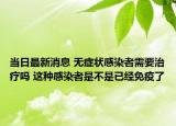 当日最新消息 无症状感染者需要治疗吗 这种感染者是不是已经免疫了