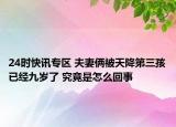 24时快讯专区 夫妻俩被天降第三孩已经九岁了 究竟是怎么回事