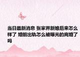 当日最新消息 张家界新娘后来怎么样了 婚前出轨怎么被曝光的离婚了吗