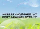 24时快讯专区 山东为爱冲锋的勇士赢了还是输了 为爱冲锋的勇士现在怎么样了