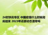 24时快讯专区 中国疫情什么时候彻底结束 2023年还要动态清零吗