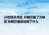 24时快讯专区 孙颖莎输了为啥笑 孙颖莎输球说明了什么