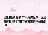 当日最新消息 广州海珠区预计全面解封日期 广州市疫情主要原因是什么