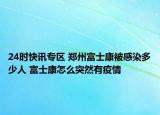 24时快讯专区 郑州富士康被感染多少人 富士康怎么突然有疫情
